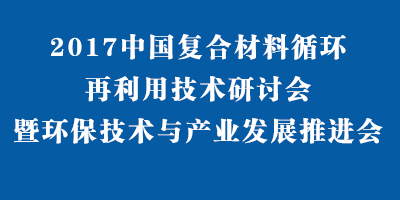 2017中國復合材料循環(huán)再利用技術研討會暨環(huán)保技術與產業(yè)發(fā)展推進會